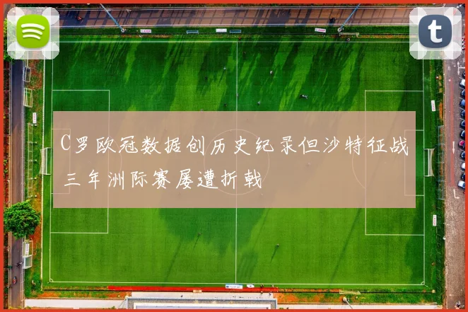 C罗欧冠数据创历史纪录但沙特征战三年洲际赛屡遭折戟