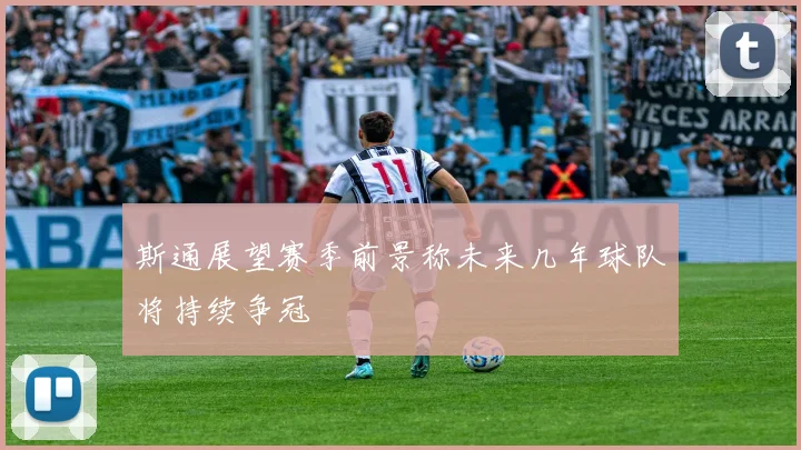 斯通展望赛季前景称未来几年球队将持续争冠