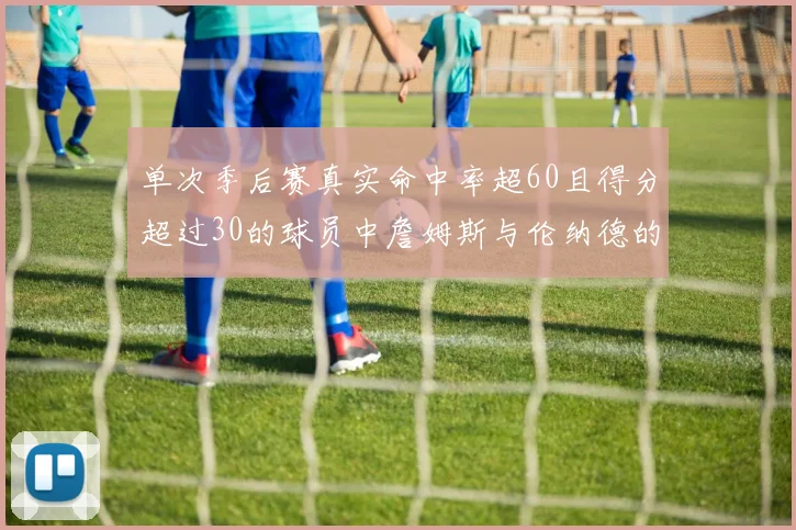 单次季后赛真实命中率超60且得分超过30的球员中詹姆斯与伦纳德的传奇表现