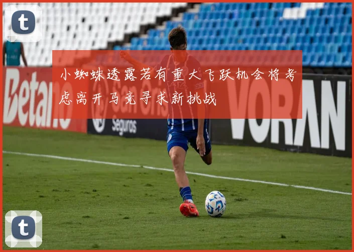 小蜘蛛透露若有重大飞跃机会将考虑离开马竞寻求新挑战