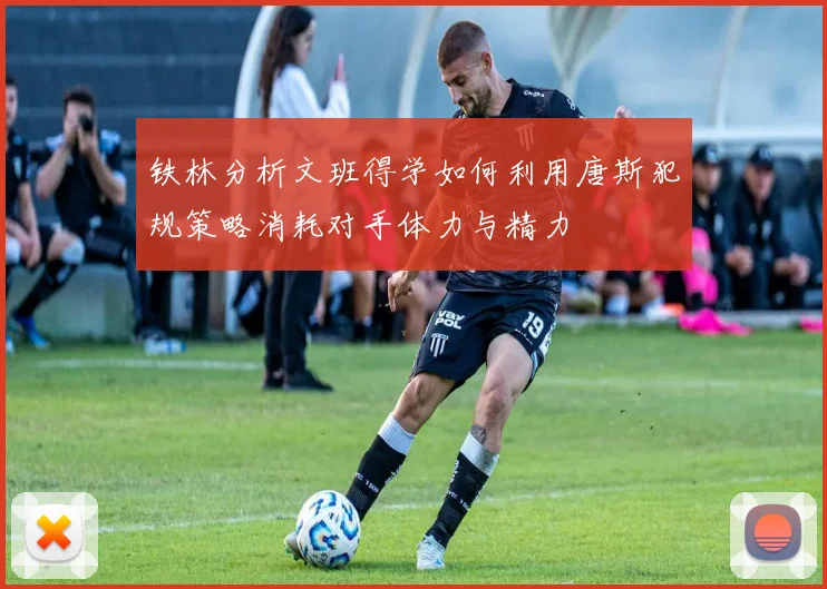 铁林分析文班得学如何利用唐斯犯规策略消耗对手体力与精力