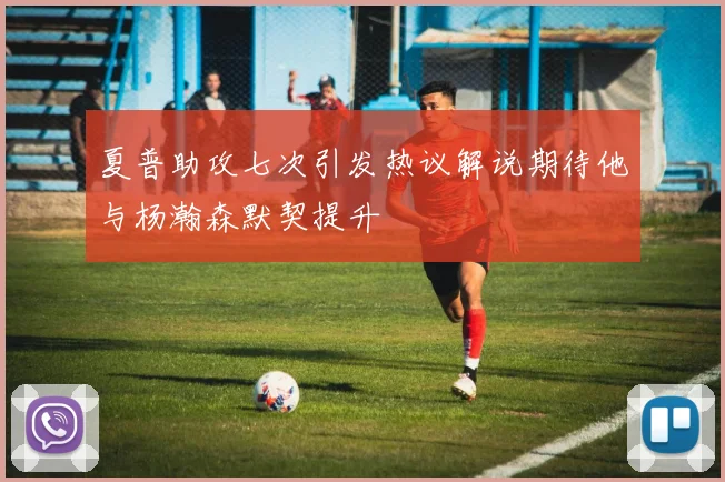 夏普助攻七次引发热议解说期待他与杨瀚森默契提升