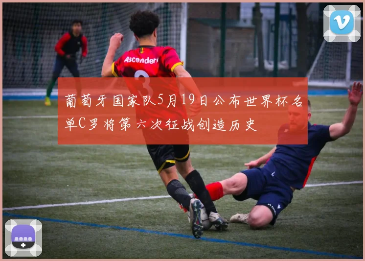 葡萄牙国家队5月19日公布世界杯名单C罗将第六次征战创造历史