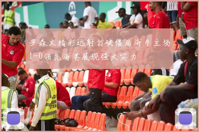 罗森文精彩远射打破僵局海牛主场1-0领先海港展现强大实力