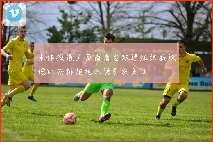 米体报道罗马南看台球迷组织抗议德比安排拒绝入场引发关注