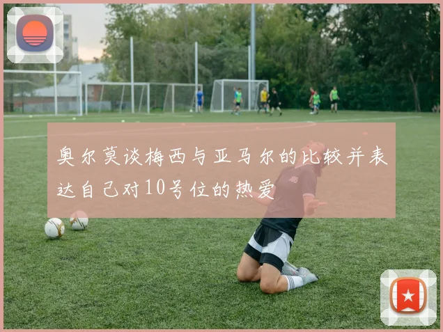 奥尔莫谈梅西与亚马尔的比较并表达自己对10号位的热爱