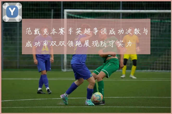 范戴克本赛季英超争顶成功次数与成功率双双领跑展现防守实力