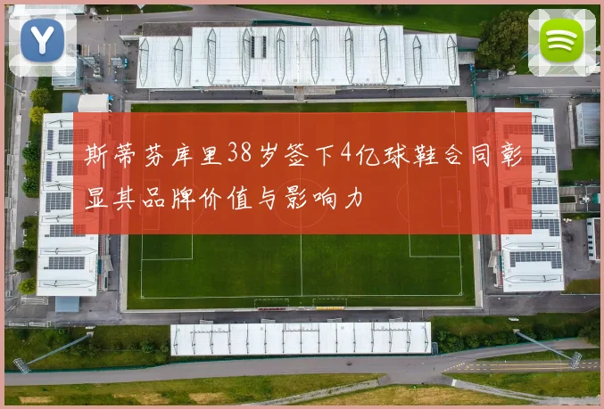 斯蒂芬库里38岁签下4亿球鞋合同彰显其品牌价值与影响力