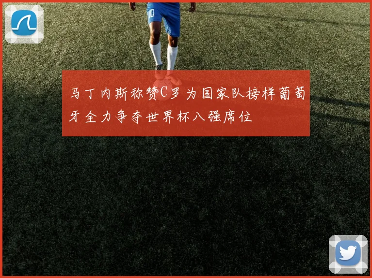 马丁内斯称赞C罗为国家队榜样葡萄牙全力争夺世界杯八强席位