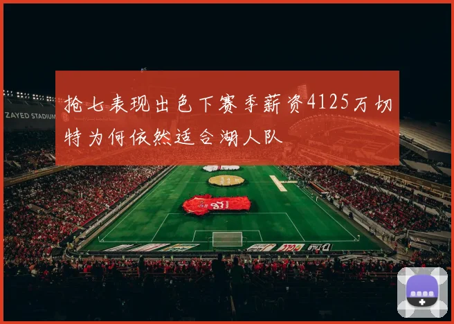 抢七表现出色下赛季薪资4125万切特为何依然适合湖人队