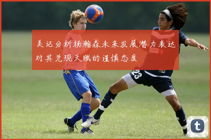 美记分析杨瀚森未来发展潜力表达对其兑现天赋的谨慎态度