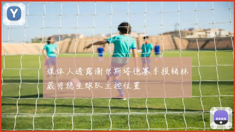 媒体人透露谢尔斯塔德赛季报销林葳将稳坐球队主控位置