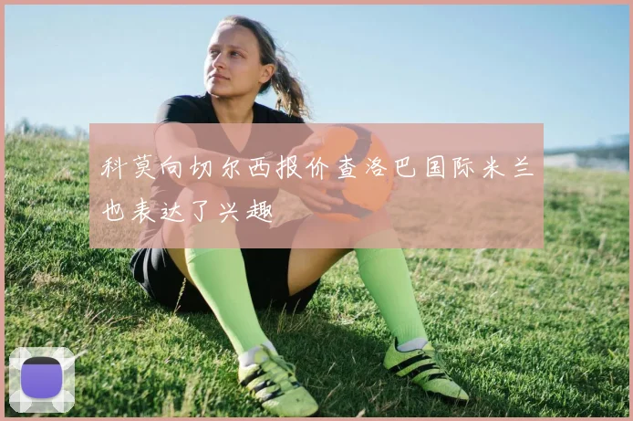 科莫向切尔西报价查洛巴国际米兰也表达了兴趣