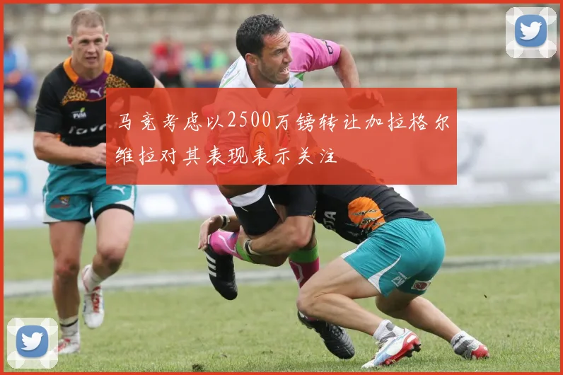 马竞考虑以2500万镑转让加拉格尔维拉对其表现表示关注