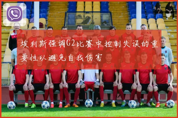 埃利斯强调G2比赛中控制失误的重要性以避免自我伤害