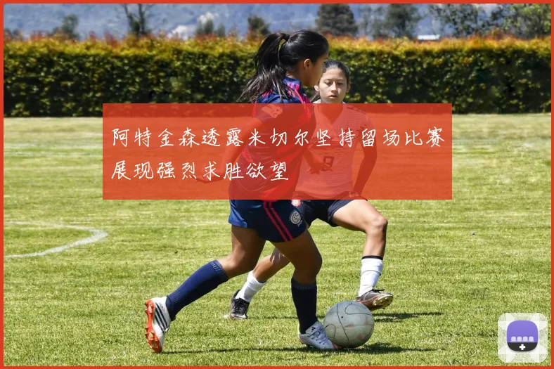 阿特金森透露米切尔坚持留场比赛展现强烈求胜欲望
