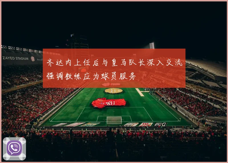 齐达内上任后与皇马队长深入交流强调教练应为球员服务