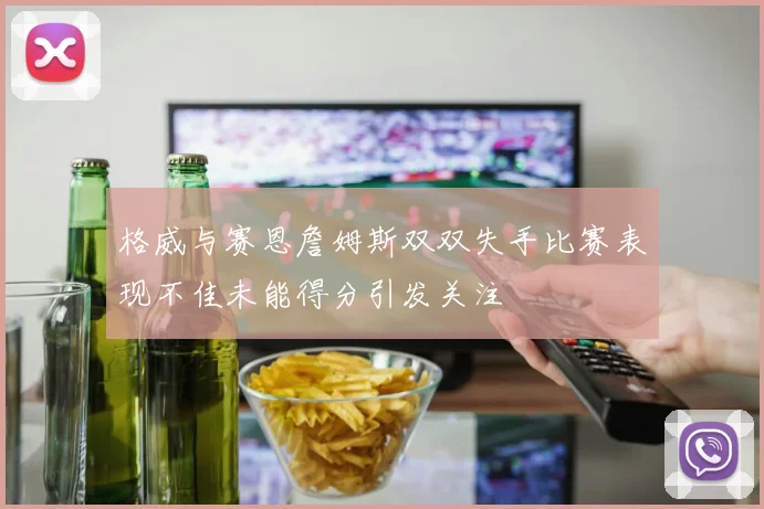 格威与赛恩詹姆斯双双失手比赛表现不佳未能得分引发关注