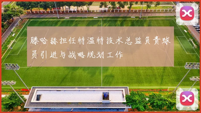 滕哈赫担任特温特技术总监负责球员引进与战略规划工作