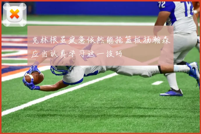 克林根虽疲惫依然能抢篮板杨瀚森应当认真学习这一技巧