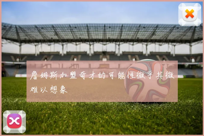 詹姆斯加盟奇才的可能性微乎其微难以想象