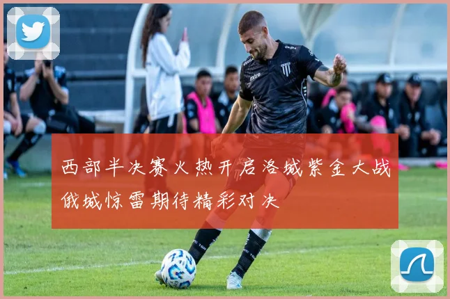 西部半决赛火热开启洛城紫金大战俄城惊雷期待精彩对决